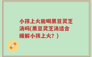 小孩上火能喝黑豆灵芝汤吗(黑豆灵芝汤适合缓解小孩上火？)