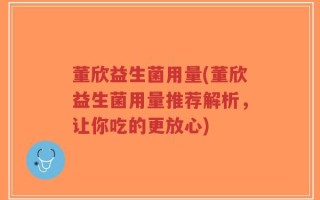 董欣益生菌用量(董欣益生菌用量推荐解析，让你吃的更放心)