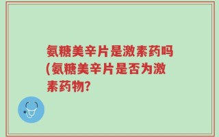 氨糖美辛片是激素药吗(氨糖美辛片是否为激素药物？