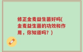 修正金麦益生菌好吗(金麦益生菌的功效和作用，你知道吗？)