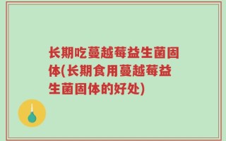 长期吃蔓越莓益生菌固体(长期食用蔓越莓益生菌固体的好处)