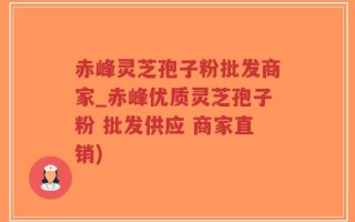 赤峰灵芝孢子粉批发商家_赤峰优质灵芝孢子粉 批发供应 商家直销)