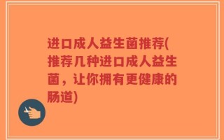 进口成人益生菌推荐(推荐几种进口成人益生菌，让你拥有更健康的肠道)
