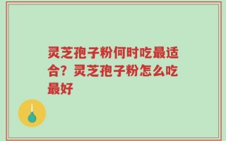 灵芝孢子粉何时吃最适合？灵芝孢子粉怎么吃最好