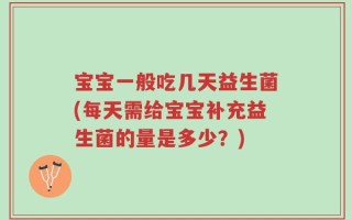 宝宝一般吃几天益生菌(每天需给宝宝补充益生菌的量是多少？)