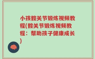 小孩髋关节锻炼视频教程(髋关节锻炼视频教程：帮助孩子健康成长)