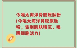 今唯太海洋骨胶原肽粉(今唯太海洋骨胶原肽粉，告别肌肤暗沉，唤醒细胞活力)