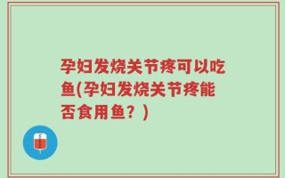 孕妇发烧关节疼可以吃鱼(孕妇发烧关节疼能否食用鱼？)