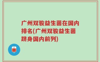 广州双骏益生菌在国内排名(广州双骏益生菌跻身国内前列)