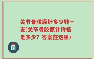 关节骨胶原针多少钱一支(关节骨胶原针价格是多少？答案在这里)