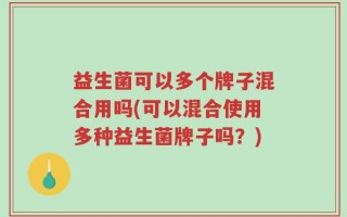 益生菌可以多个牌子混合用吗(可以混合使用多种益生菌牌子吗？)
