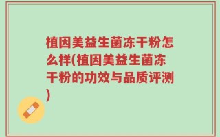植因美益生菌冻干粉怎么样(植因美益生菌冻干粉的功效与品质评测)
