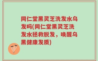 同仁堂黑灵芝洗发水乌发吗(同仁堂黑灵芝洗发水拯救脱发，唤醒乌黑健康发质)