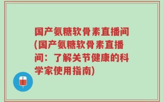 国产氨糖软骨素直播间(国产氨糖软骨素直播间：了解关节健康的科学家使用指南)