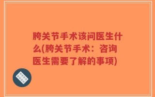 胯关节手术该问医生什么(胯关节手术：咨询医生需要了解的事项)