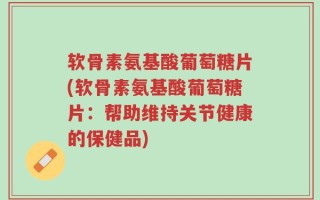 软骨素氨基酸葡萄糖片(软骨素氨基酸葡萄糖片：帮助维持关节健康的保健品)