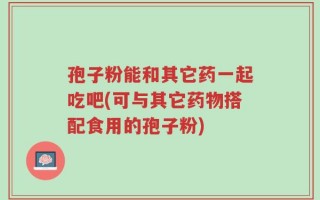 孢子粉能和其它药一起吃吧(可与其它药物搭配食用的孢子粉)