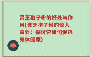 灵芝孢子粉的好处与作用(灵芝孢子粉的惊人益处：探讨它如何促进身体健康)