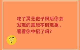 吃了灵芝孢子粉后你会发现的意想不到现象，看看你中招了吗？