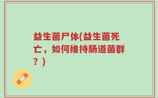 益生菌尸体(益生菌死亡，如何维持肠道菌群？)