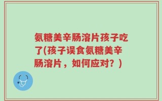 氨糖美辛肠溶片孩子吃了(孩子误食氨糖美辛肠溶片，如何应对？)