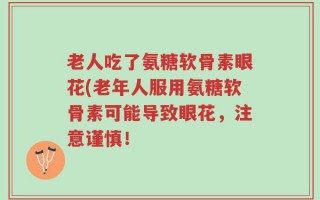 老人吃了氨糖软骨素眼花(老年人服用氨糖软骨素可能导致眼花，注意谨慎！