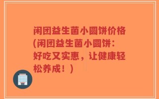 闲团益生菌小圆饼价格(闲团益生菌小圆饼：好吃又实惠，让健康轻松养成！)
