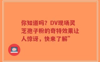 你知道吗？DV现场灵芝孢子粉的奇特效果让人惊讶，快来了解”