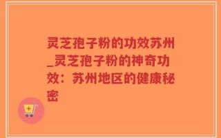 灵芝孢子粉的功效苏州_灵芝孢子粉的神奇功效：苏州地区的健康秘密