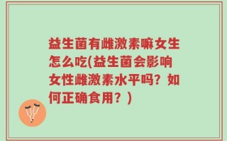 益生菌有雌激素嘛女生怎么吃(益生菌会影响女性雌激素水平吗？如何正确食用？)