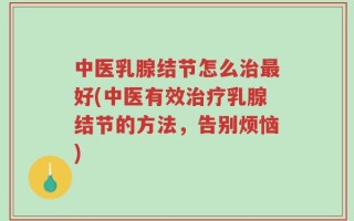 中医乳腺结节怎么治最好(中医有效治疗乳腺结节的方法，告别烦恼)