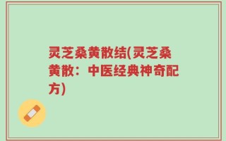灵芝桑黄散结(灵芝桑黄散：中医经典神奇配方)