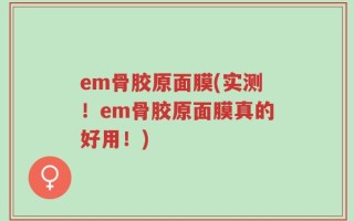 em骨胶原面膜(实测！em骨胶原面膜真的好用！)