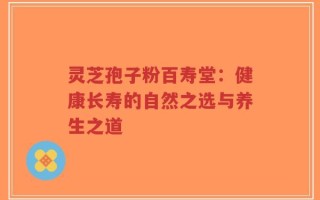 灵芝孢子粉百寿堂：健康长寿的自然之选与养生之道