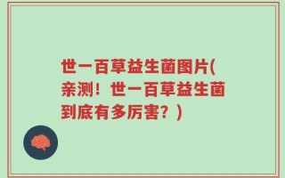 世一百草益生菌图片(亲测！世一百草益生菌到底有多厉害？)
