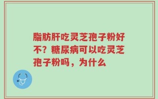 脂肪肝吃灵芝孢子粉好不？糖尿病可以吃灵芝孢子粉吗，为什么