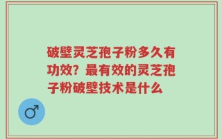 破壁灵芝孢子粉多久有功效？最有效的灵芝孢子粉破壁技术是什么