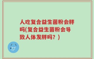 人吃复合益生菌粉会胖吗(复合益生菌粉会导致人体发胖吗？)