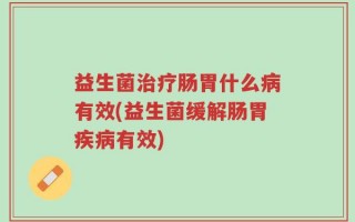 益生菌治疗肠胃什么病有效(益生菌缓解肠胃疾病有效)