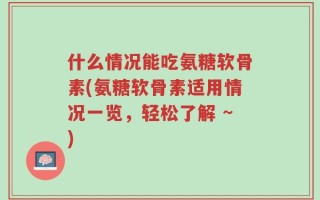 什么情况能吃氨糖软骨素(氨糖软骨素适用情况一览，轻松了解 ~)