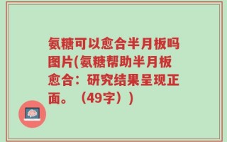 氨糖可以愈合半月板吗图片(氨糖帮助半月板愈合：研究结果呈现正面。（49字）)