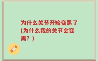 为什么关节开始变黑了(为什么我的关节会变黑？)