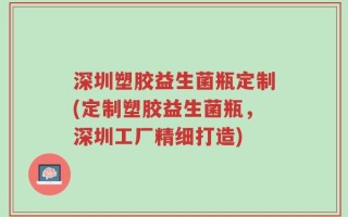 深圳塑胶益生菌瓶定制(定制塑胶益生菌瓶，深圳工厂精细打造)