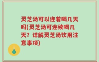 灵芝汤可以连着喝几天吗(灵芝汤可连续喝几天？详解灵芝汤饮用注意事项)