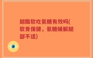 腿酸软吃氨糖有效吗(软骨保健，氨糖缓解腿部不适)