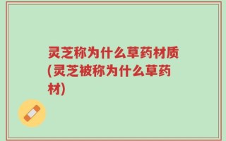 灵芝称为什么草药材质(灵芝被称为什么草药材)