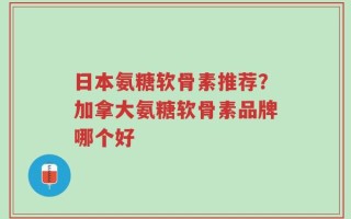 日本氨糖软骨素推荐？加拿大氨糖软骨素品牌哪个好
