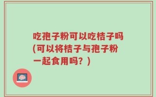 吃孢子粉可以吃桔子吗(可以将桔子与孢子粉一起食用吗？)