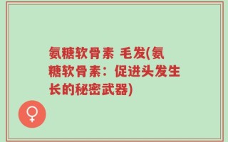 氨糖软骨素 毛发(氨糖软骨素：促进头发生长的秘密武器)