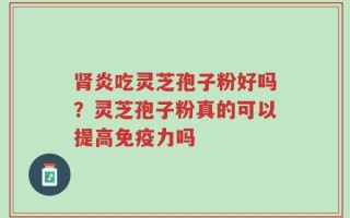 肾炎吃灵芝孢子粉好吗？灵芝孢子粉真的可以提高免疫力吗